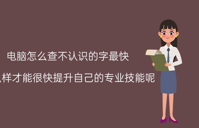 电脑怎么查不认识的字最快 怎么样才能很快提升自己的专业技能呢？